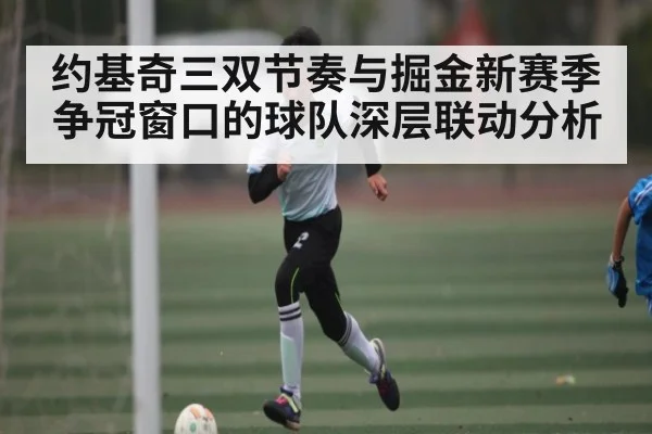 约基奇三双节奏与掘金新赛季争冠窗口的球队深层联动分析